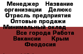 Менеджер › Название организации ­ Делюкс › Отрасль предприятия ­ Оптовые продажи › Минимальный оклад ­ 25 000 - Все города Работа » Вакансии   . Крым,Феодосия